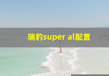 瑞豹super al配置